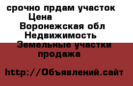срочно прдам участок › Цена ­ 1 500 000 - Воронежская обл. Недвижимость » Земельные участки продажа   